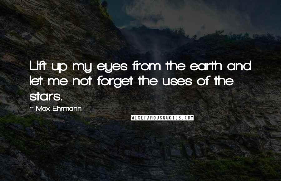 Max Ehrmann Quotes: Lift up my eyes from the earth and let me not forget the uses of the stars.