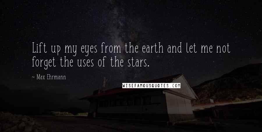 Max Ehrmann Quotes: Lift up my eyes from the earth and let me not forget the uses of the stars.