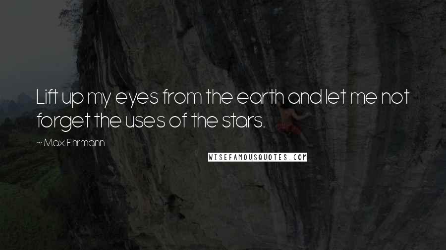 Max Ehrmann Quotes: Lift up my eyes from the earth and let me not forget the uses of the stars.