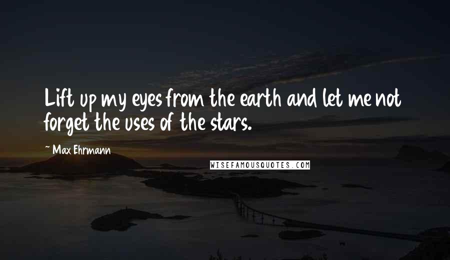 Max Ehrmann Quotes: Lift up my eyes from the earth and let me not forget the uses of the stars.