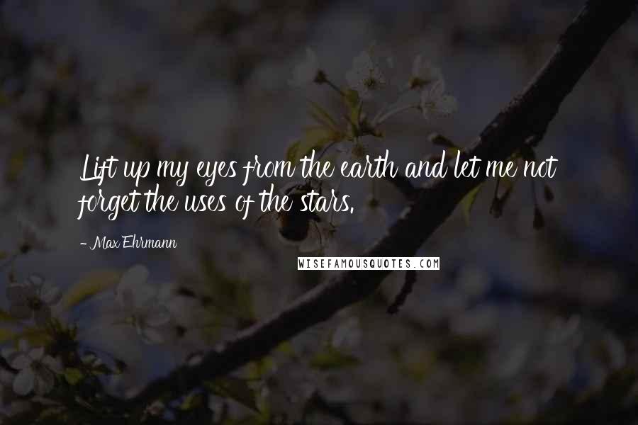 Max Ehrmann Quotes: Lift up my eyes from the earth and let me not forget the uses of the stars.