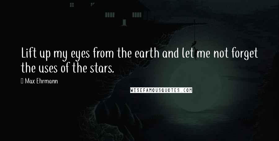 Max Ehrmann Quotes: Lift up my eyes from the earth and let me not forget the uses of the stars.