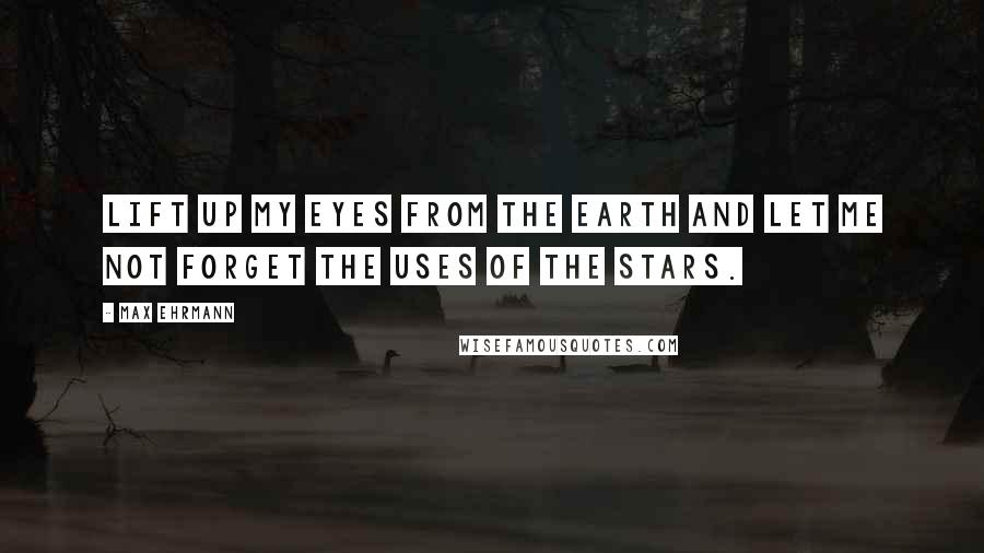 Max Ehrmann Quotes: Lift up my eyes from the earth and let me not forget the uses of the stars.