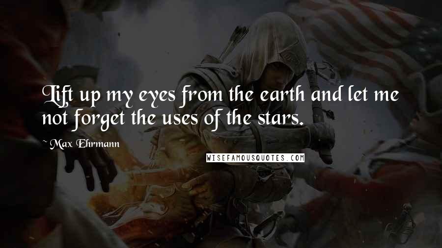 Max Ehrmann Quotes: Lift up my eyes from the earth and let me not forget the uses of the stars.