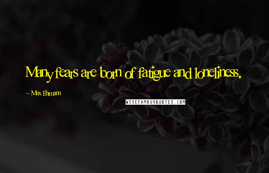 Max Ehrmann Quotes: Many fears are born of fatigue and loneliness.