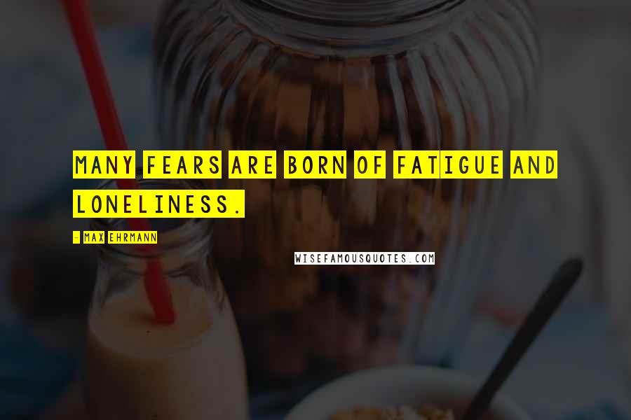 Max Ehrmann Quotes: Many fears are born of fatigue and loneliness.