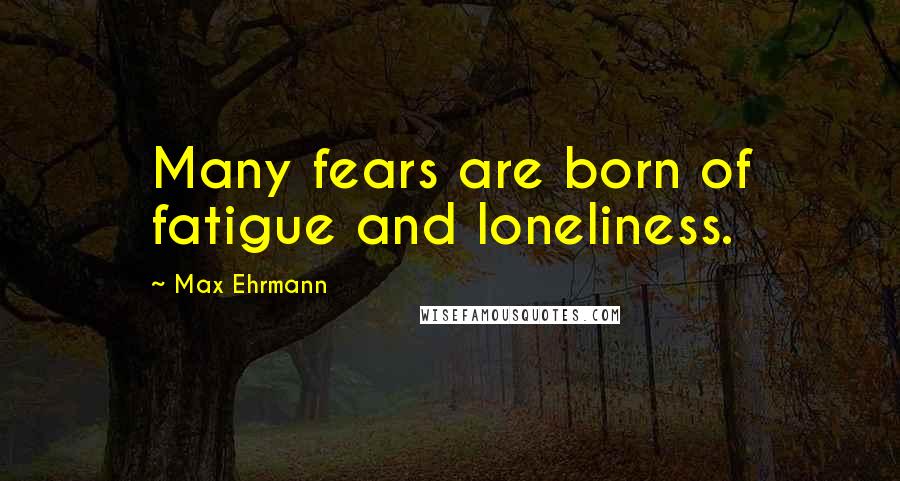 Max Ehrmann Quotes: Many fears are born of fatigue and loneliness.