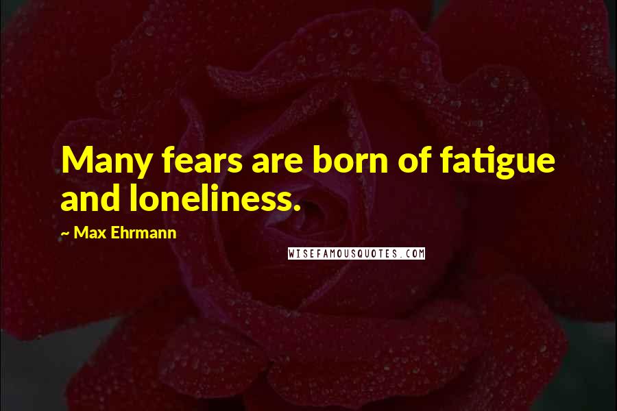Max Ehrmann Quotes: Many fears are born of fatigue and loneliness.