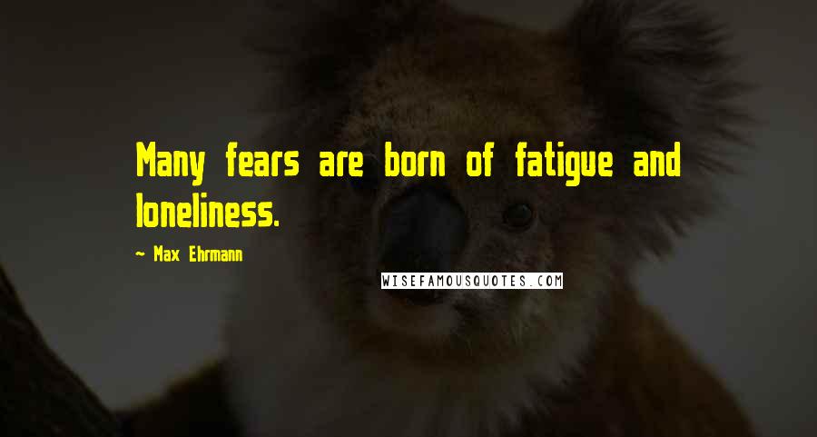 Max Ehrmann Quotes: Many fears are born of fatigue and loneliness.