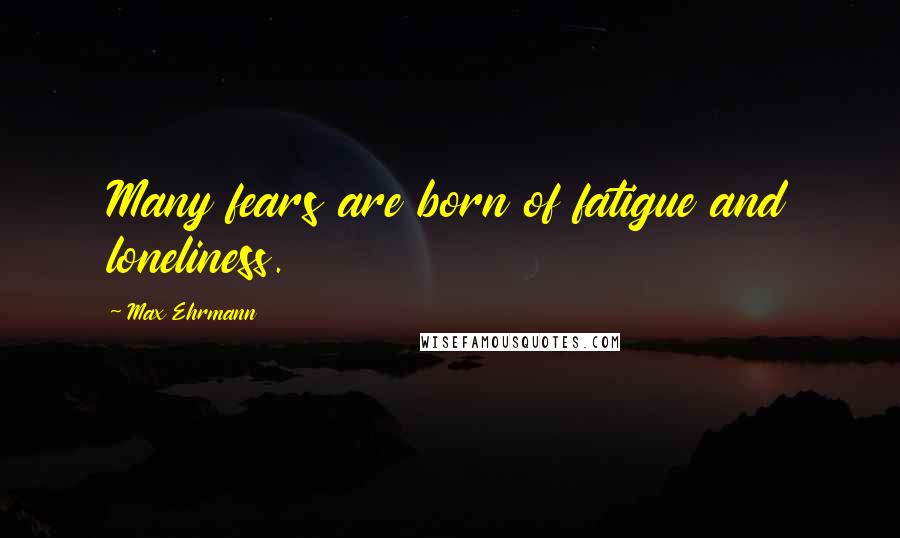 Max Ehrmann Quotes: Many fears are born of fatigue and loneliness.