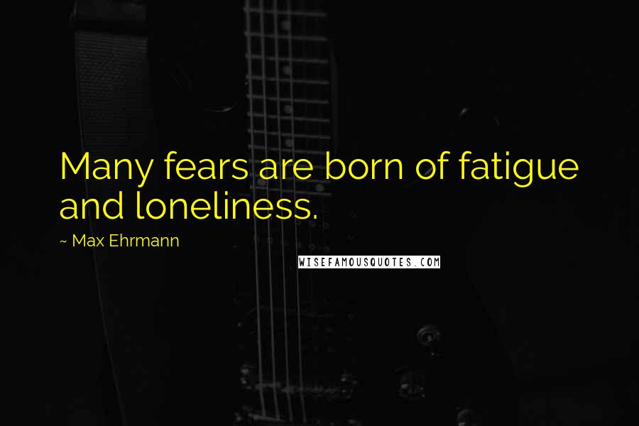 Max Ehrmann Quotes: Many fears are born of fatigue and loneliness.