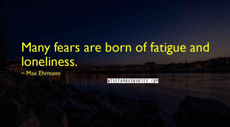 Max Ehrmann Quotes: Many fears are born of fatigue and loneliness.