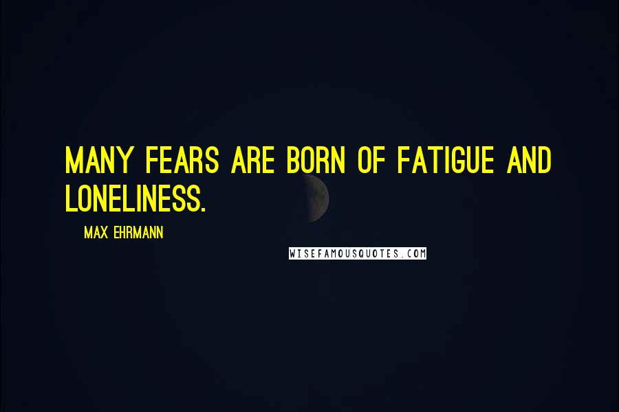 Max Ehrmann Quotes: Many fears are born of fatigue and loneliness.