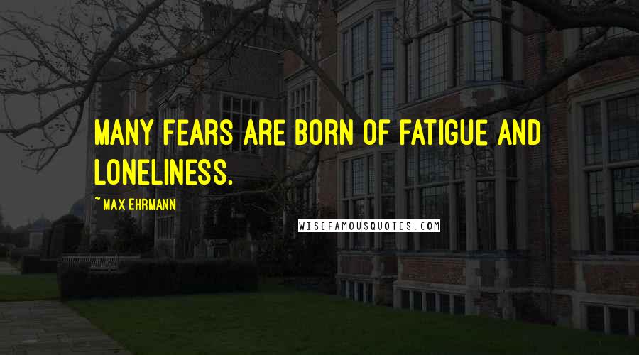 Max Ehrmann Quotes: Many fears are born of fatigue and loneliness.