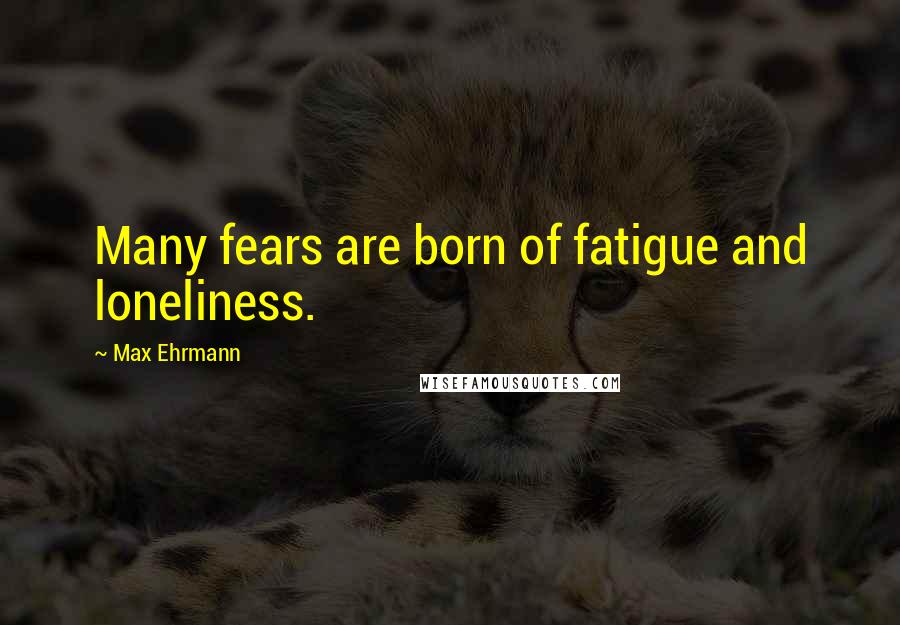 Max Ehrmann Quotes: Many fears are born of fatigue and loneliness.