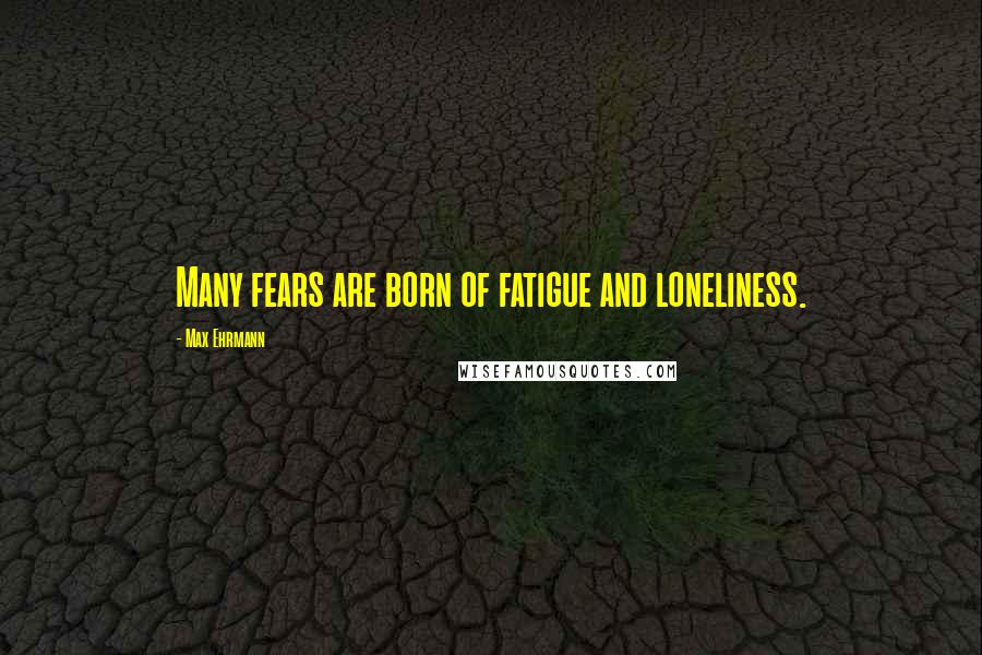 Max Ehrmann Quotes: Many fears are born of fatigue and loneliness.