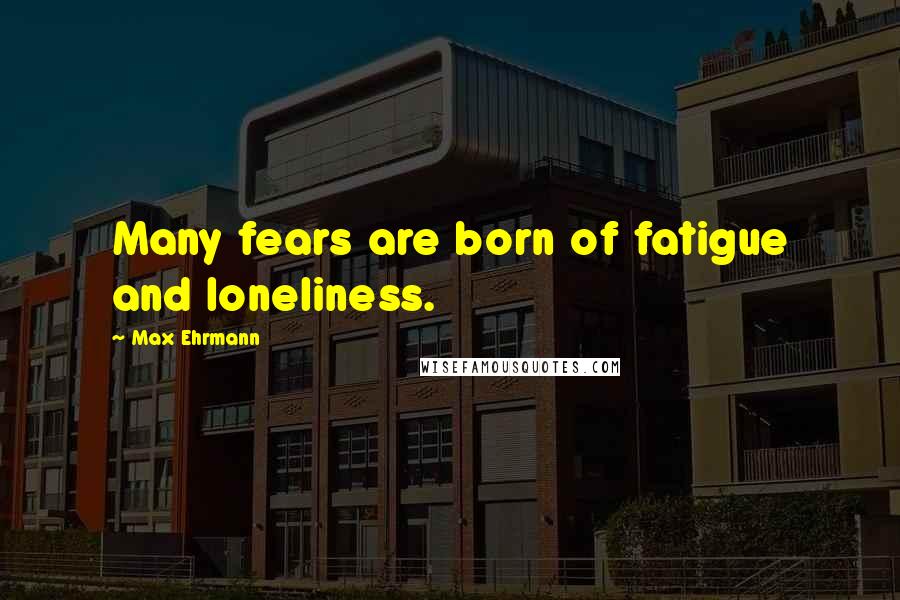 Max Ehrmann Quotes: Many fears are born of fatigue and loneliness.