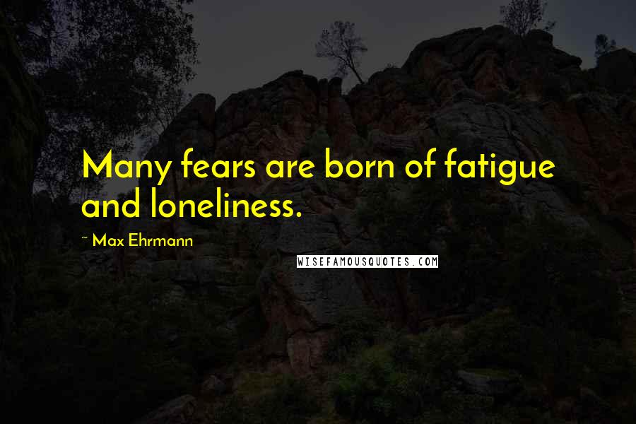 Max Ehrmann Quotes: Many fears are born of fatigue and loneliness.