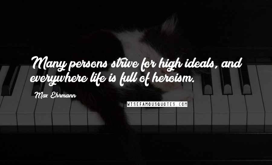 Max Ehrmann Quotes: Many persons strive for high ideals, and everywhere life is full of heroism.