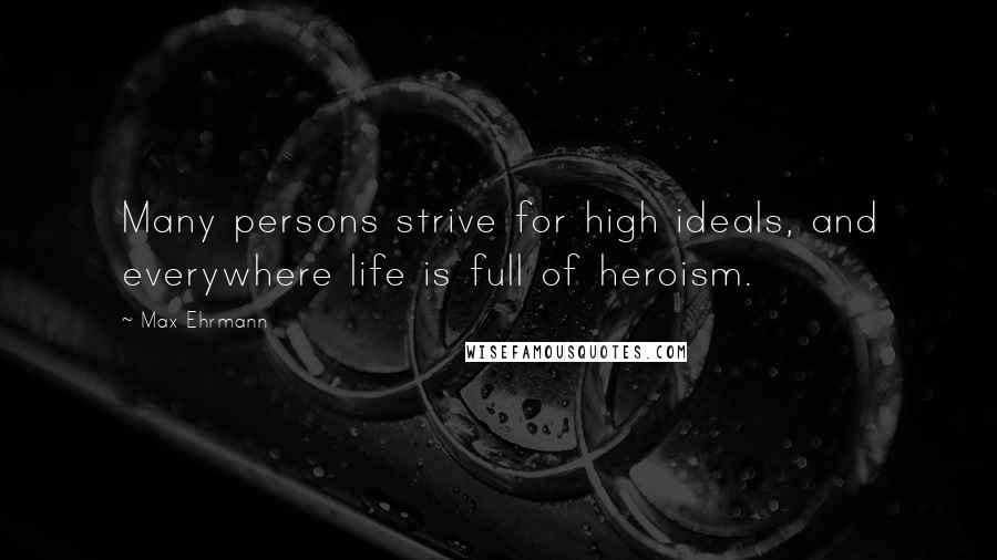 Max Ehrmann Quotes: Many persons strive for high ideals, and everywhere life is full of heroism.
