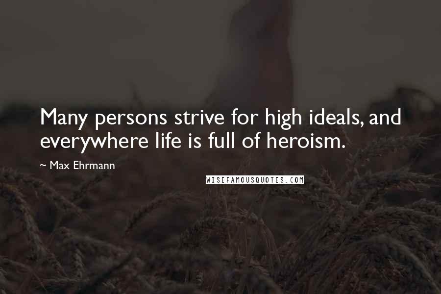 Max Ehrmann Quotes: Many persons strive for high ideals, and everywhere life is full of heroism.