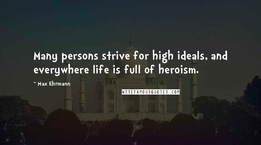 Max Ehrmann Quotes: Many persons strive for high ideals, and everywhere life is full of heroism.