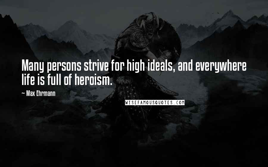 Max Ehrmann Quotes: Many persons strive for high ideals, and everywhere life is full of heroism.