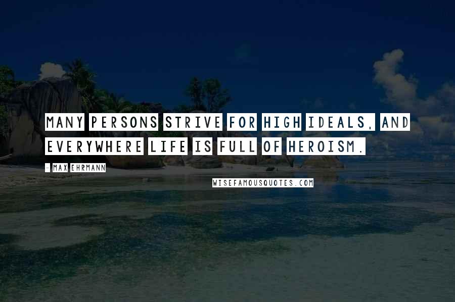 Max Ehrmann Quotes: Many persons strive for high ideals, and everywhere life is full of heroism.