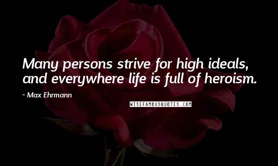 Max Ehrmann Quotes: Many persons strive for high ideals, and everywhere life is full of heroism.