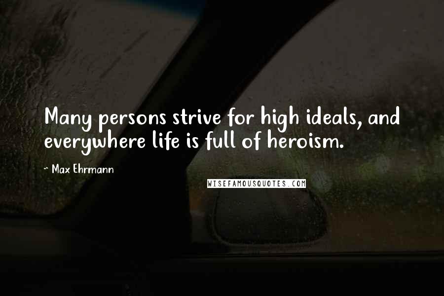 Max Ehrmann Quotes: Many persons strive for high ideals, and everywhere life is full of heroism.