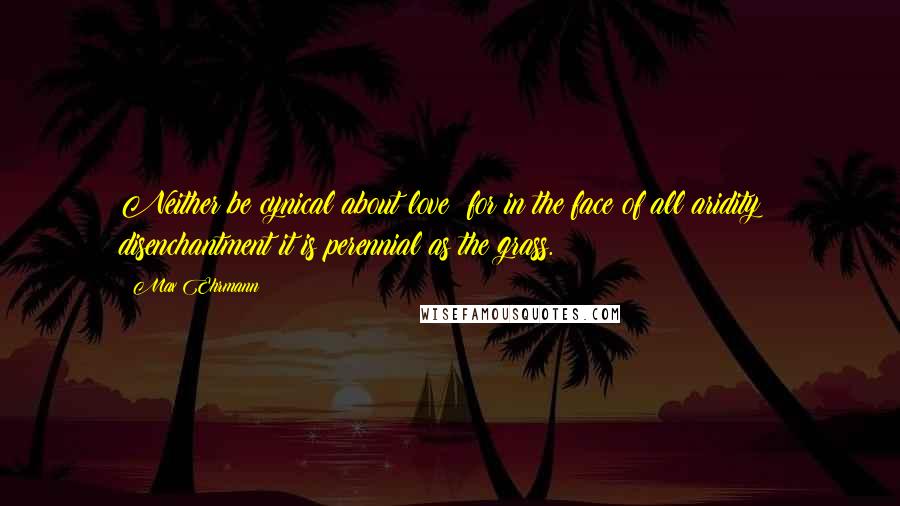 Max Ehrmann Quotes: Neither be cynical about love; for in the face of all aridity & disenchantment it is perennial as the grass.