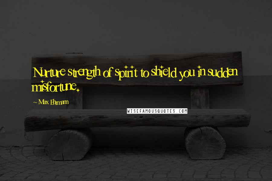 Max Ehrmann Quotes: Nurture strength of spirit to shield you in sudden misfortune.