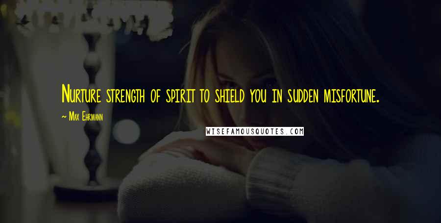 Max Ehrmann Quotes: Nurture strength of spirit to shield you in sudden misfortune.