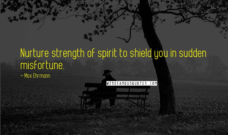 Max Ehrmann Quotes: Nurture strength of spirit to shield you in sudden misfortune.