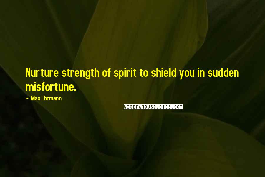 Max Ehrmann Quotes: Nurture strength of spirit to shield you in sudden misfortune.