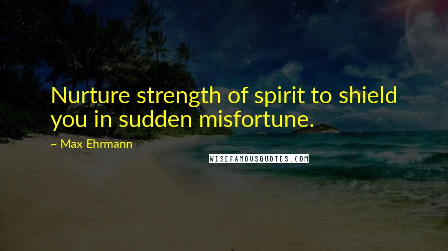 Max Ehrmann Quotes: Nurture strength of spirit to shield you in sudden misfortune.