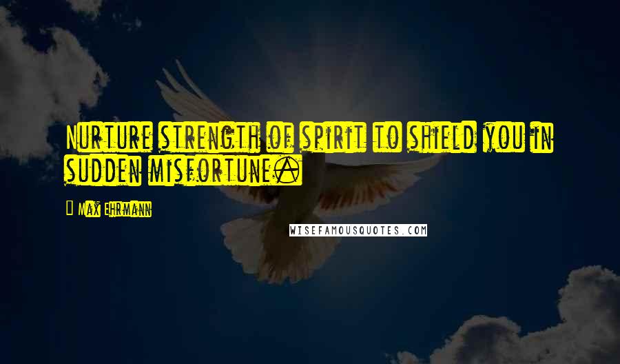 Max Ehrmann Quotes: Nurture strength of spirit to shield you in sudden misfortune.