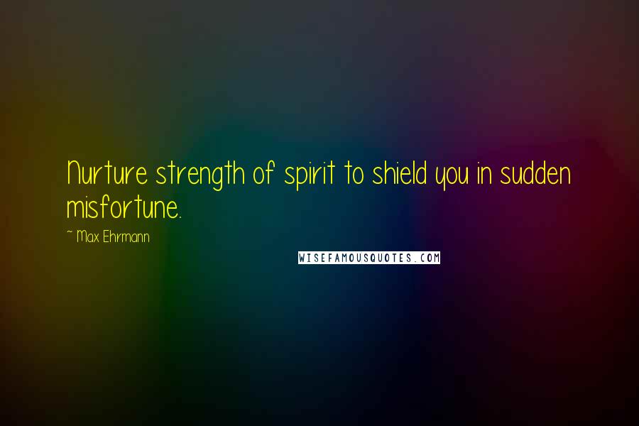 Max Ehrmann Quotes: Nurture strength of spirit to shield you in sudden misfortune.