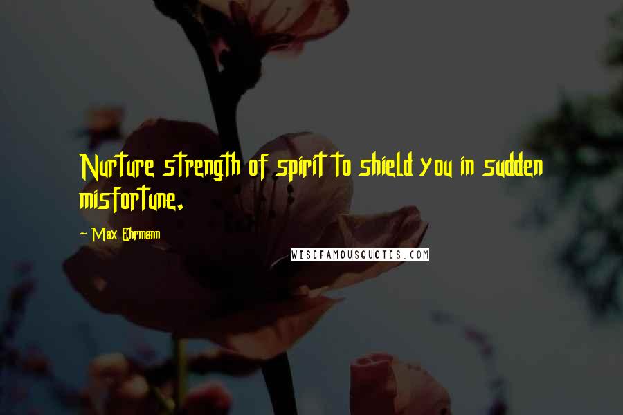 Max Ehrmann Quotes: Nurture strength of spirit to shield you in sudden misfortune.