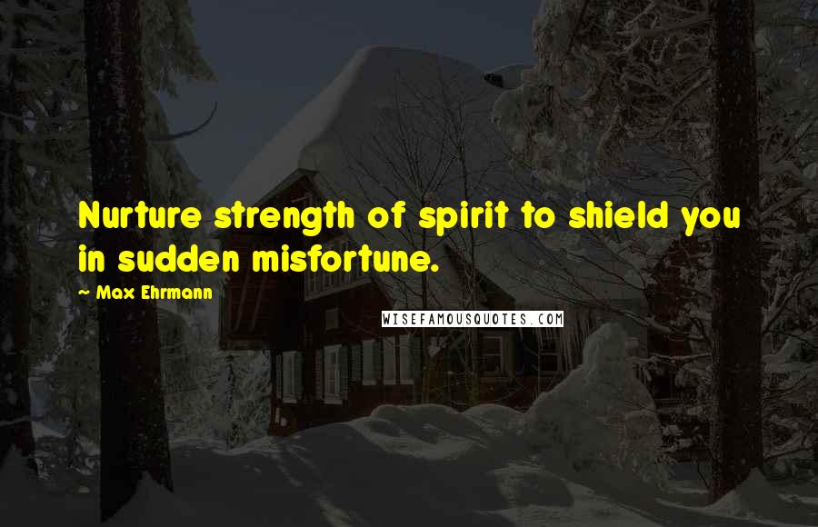 Max Ehrmann Quotes: Nurture strength of spirit to shield you in sudden misfortune.