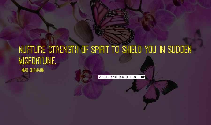 Max Ehrmann Quotes: Nurture strength of spirit to shield you in sudden misfortune.