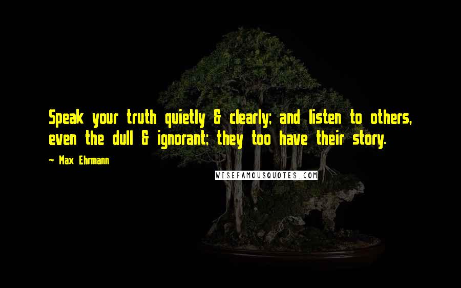 Max Ehrmann Quotes: Speak your truth quietly & clearly; and listen to others, even the dull & ignorant; they too have their story.