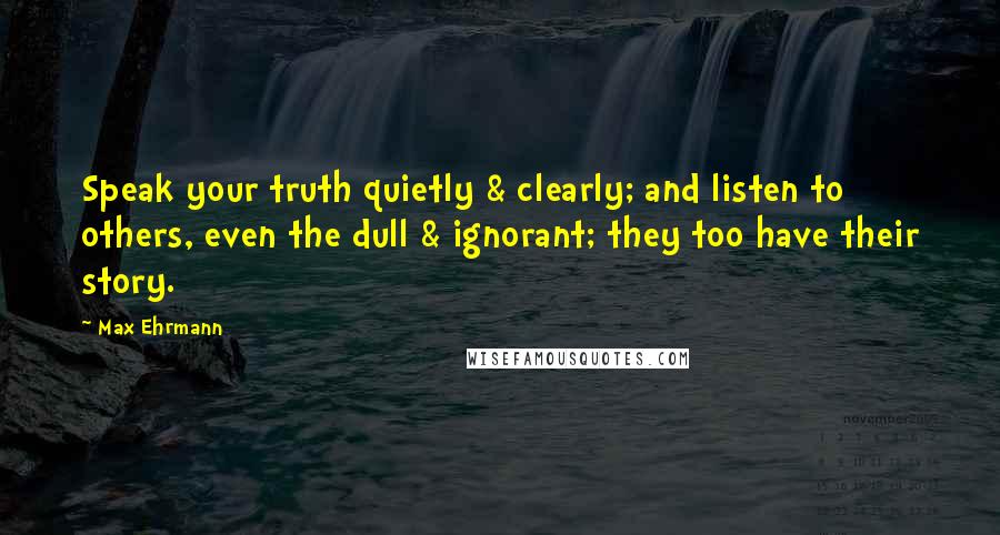 Max Ehrmann Quotes: Speak your truth quietly & clearly; and listen to others, even the dull & ignorant; they too have their story.