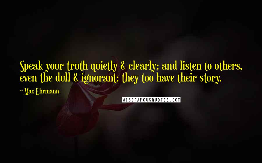 Max Ehrmann Quotes: Speak your truth quietly & clearly; and listen to others, even the dull & ignorant; they too have their story.