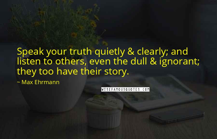 Max Ehrmann Quotes: Speak your truth quietly & clearly; and listen to others, even the dull & ignorant; they too have their story.