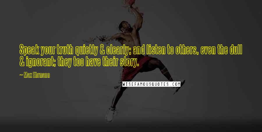 Max Ehrmann Quotes: Speak your truth quietly & clearly; and listen to others, even the dull & ignorant; they too have their story.