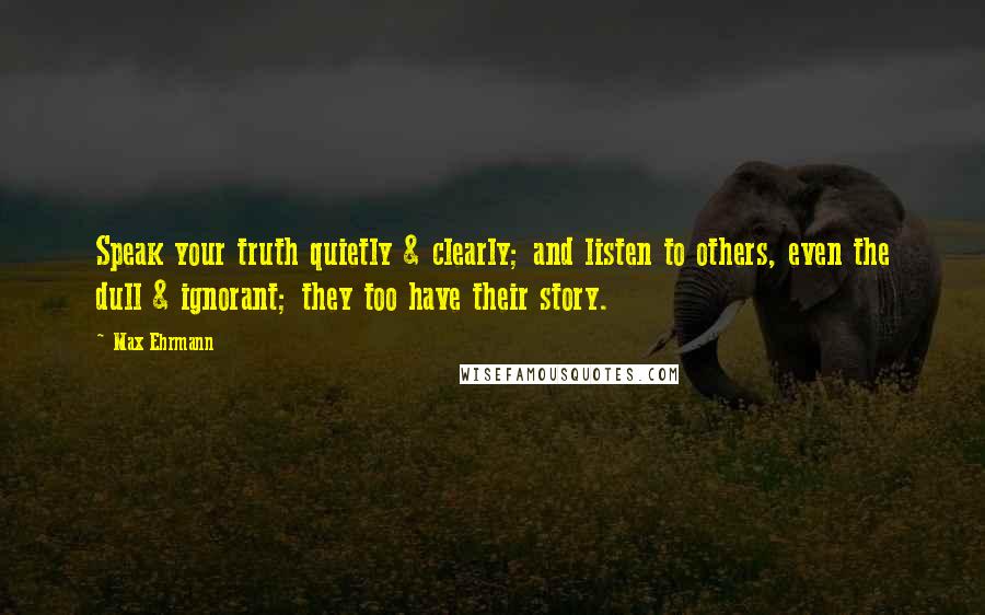 Max Ehrmann Quotes: Speak your truth quietly & clearly; and listen to others, even the dull & ignorant; they too have their story.