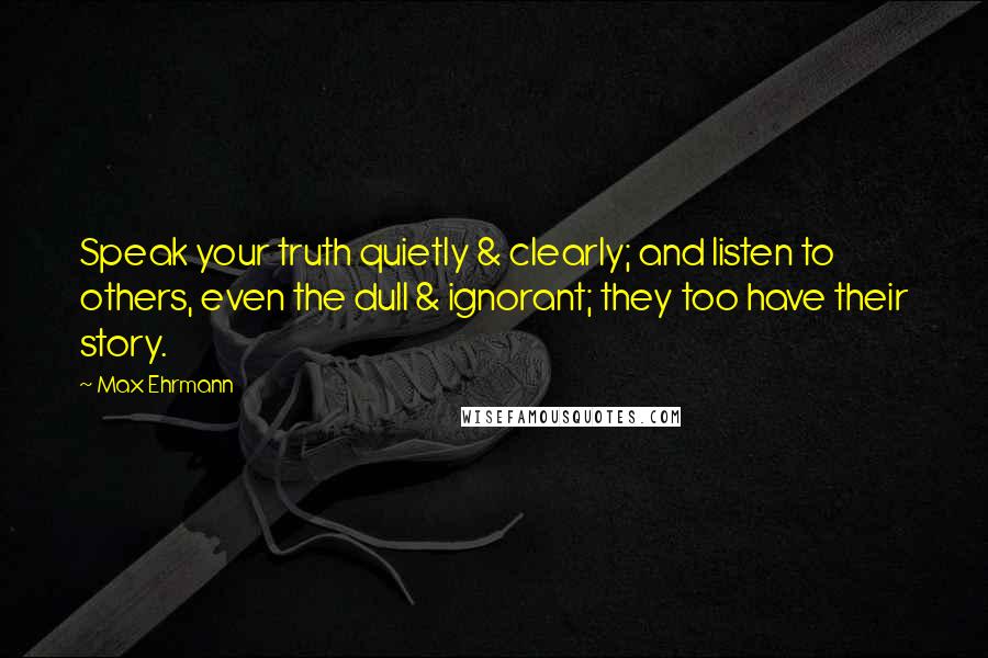 Max Ehrmann Quotes: Speak your truth quietly & clearly; and listen to others, even the dull & ignorant; they too have their story.