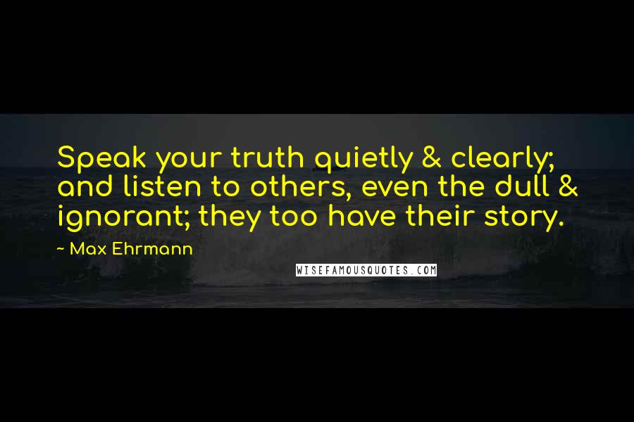 Max Ehrmann Quotes: Speak your truth quietly & clearly; and listen to others, even the dull & ignorant; they too have their story.