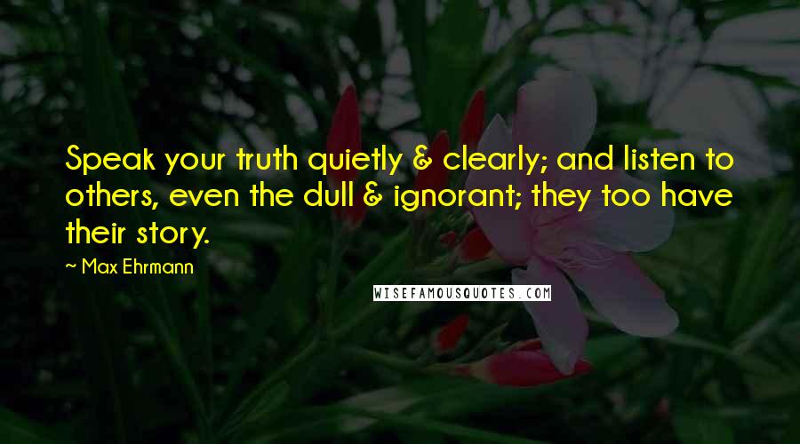 Max Ehrmann Quotes: Speak your truth quietly & clearly; and listen to others, even the dull & ignorant; they too have their story.